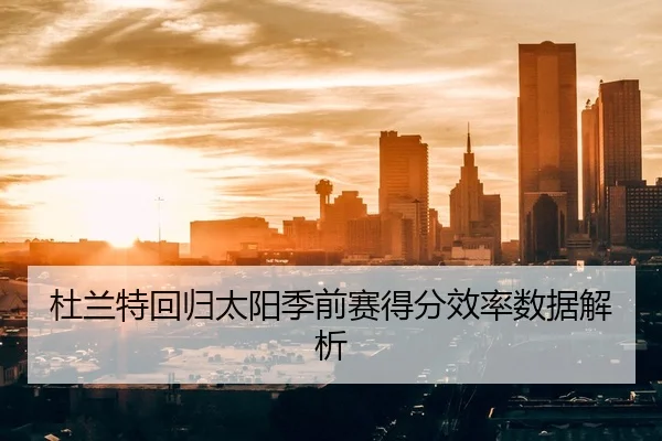 杜兰特回归太阳季前赛得分效率数据解析